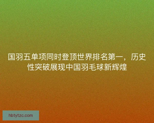 国羽五单项同时登顶世界排名第一，历史性突破展现中国羽毛球新辉煌