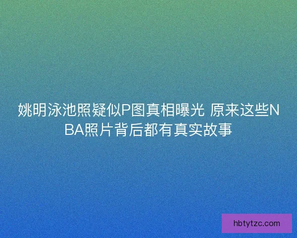 姚明泳池照疑似P图真相曝光 原来这些NBA照片背后都有真实故事