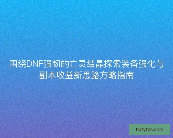 围绕DNF强韧的亡灵结晶探索装备强化与副本收益新思路方略指南