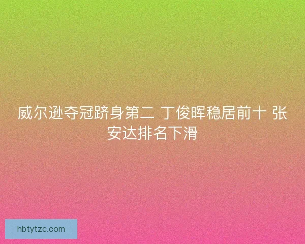 威尔逊夺冠跻身第二 丁俊晖稳居前十 张安达排名下滑