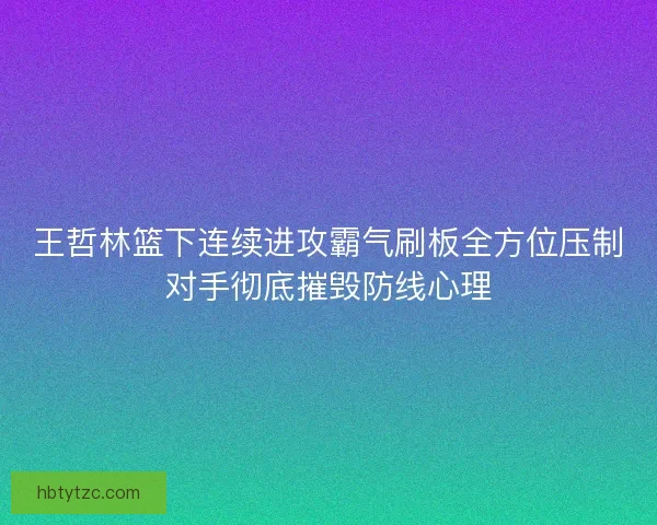 王哲林篮下连续进攻霸气刷板全方位压制对手彻底摧毁防线心理