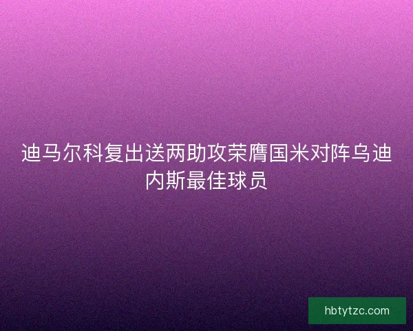 迪马尔科复出送两助攻荣膺国米对阵乌迪内斯最佳球员