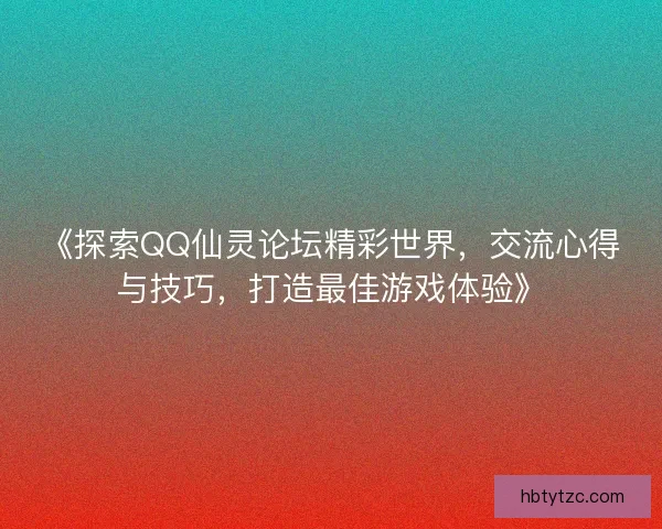 《探索QQ仙灵论坛精彩世界，交流心得与技巧，打造最佳游戏体验》
