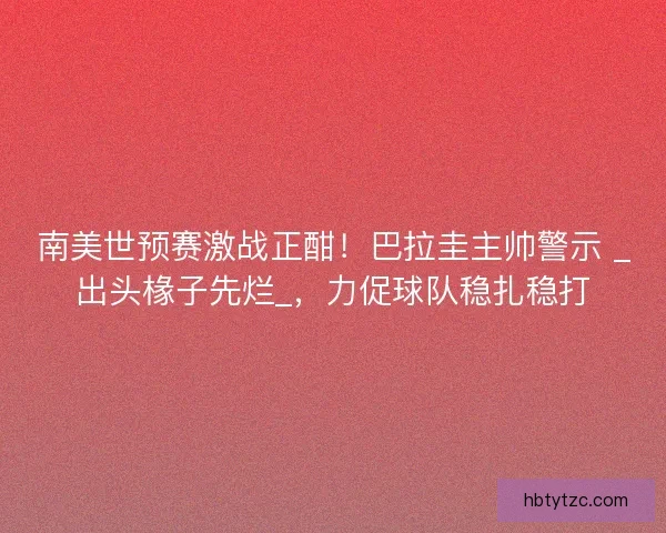 南美世预赛激战正酣！巴拉圭主帅警示 _出头椽子先烂_，力促球队稳扎稳打