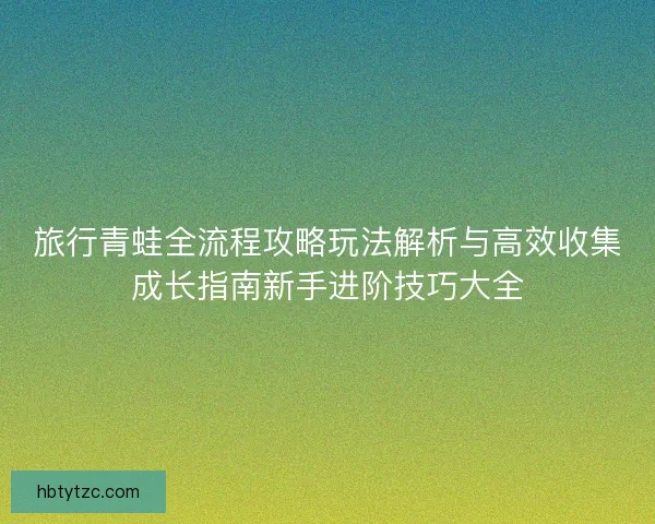 旅行青蛙全流程攻略玩法解析与高效收集成长指南新手进阶技巧大全