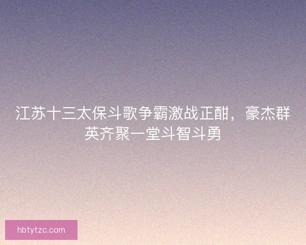 江苏十三太保斗歌争霸激战正酣，豪杰群英齐聚一堂斗智斗勇