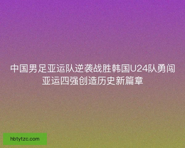 中国男足亚运队逆袭战胜韩国U24队勇闯亚运四强创造历史新篇章