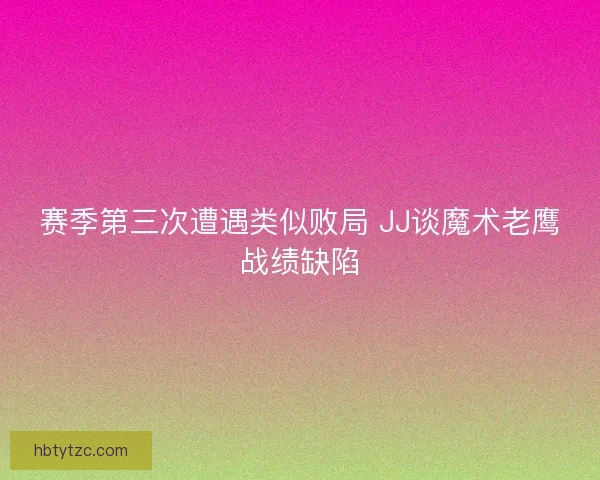 赛季第三次遭遇类似败局 JJ谈魔术老鹰战绩缺陷