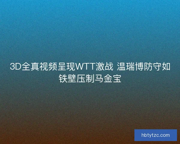 3D全真视频呈现WTT激战 温瑞博防守如铁壁压制马金宝