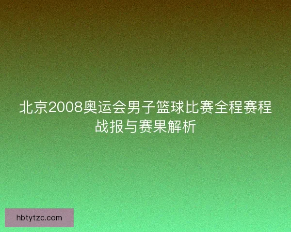 北京2008奥运会男子篮球比赛全程赛程战报与赛果解析