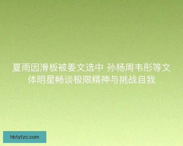 夏雨因滑板被姜文选中 孙杨周韦彤等文体明星畅谈极限精神与挑战自我