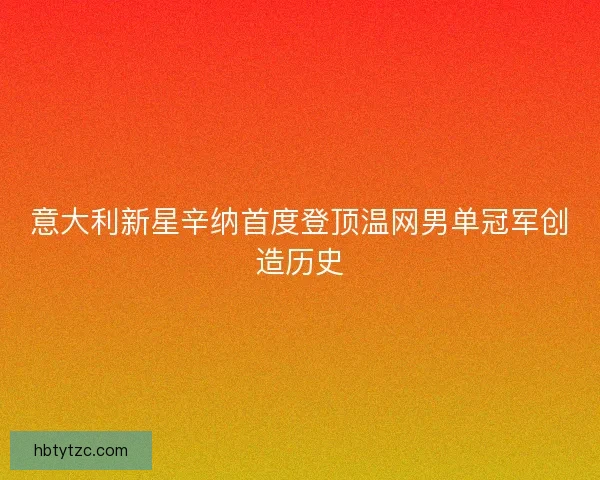 意大利新星辛纳首度登顶温网男单冠军创造历史