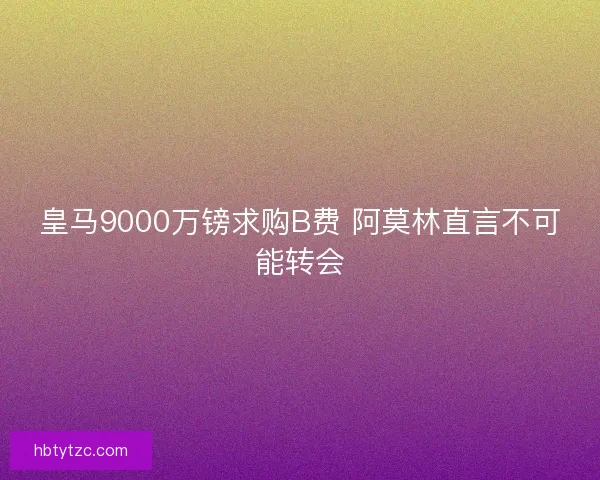 皇马9000万镑求购B费 阿莫林直言不可能转会