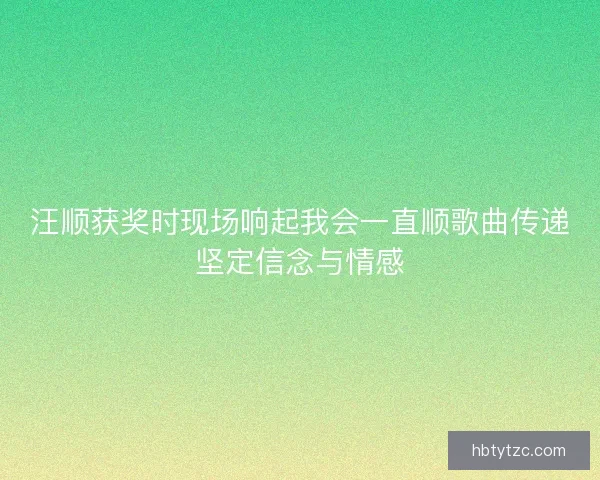 汪顺获奖时现场响起我会一直顺歌曲传递坚定信念与情感