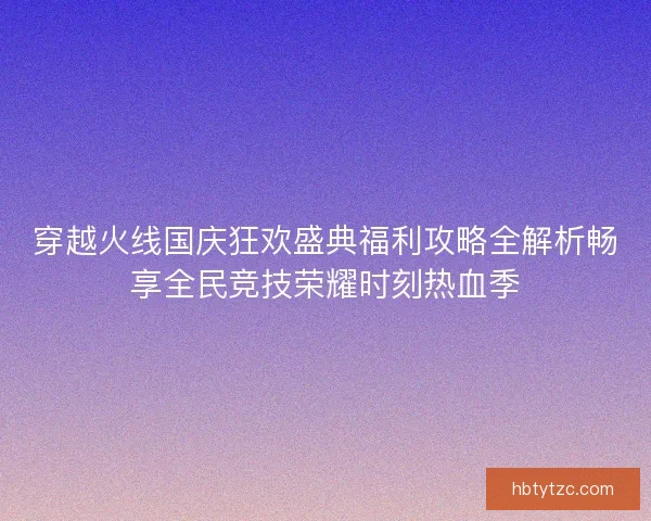 穿越火线国庆狂欢盛典福利攻略全解析畅享全民竞技荣耀时刻热血季