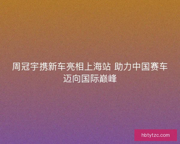 周冠宇携新车亮相上海站 助力中国赛车迈向国际巅峰