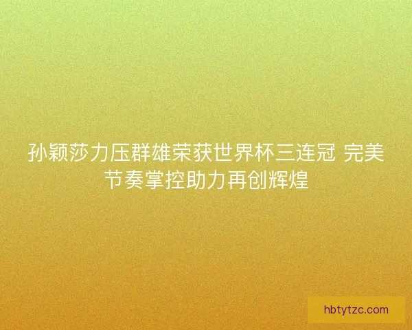 孙颖莎力压群雄荣获世界杯三连冠 完美节奏掌控助力再创辉煌