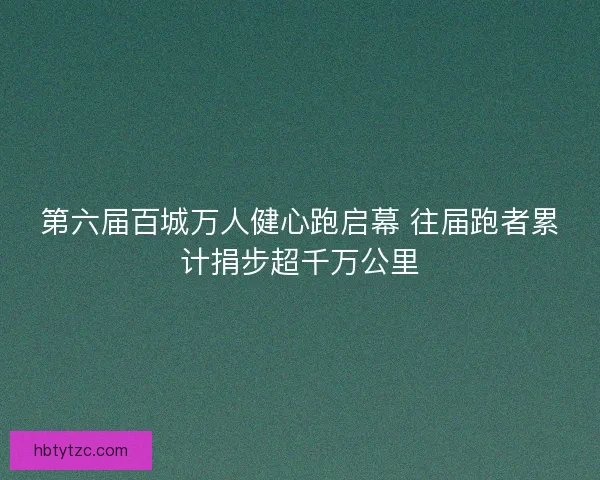 第六届百城万人健心跑启幕 往届跑者累计捐步超千万公里
