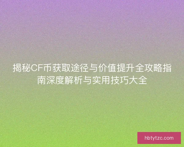 揭秘CF币获取途径与价值提升全攻略指南深度解析与实用技巧大全 揭秘CF币获取途径与价值提升全攻略指南深度解析与实用技巧大全