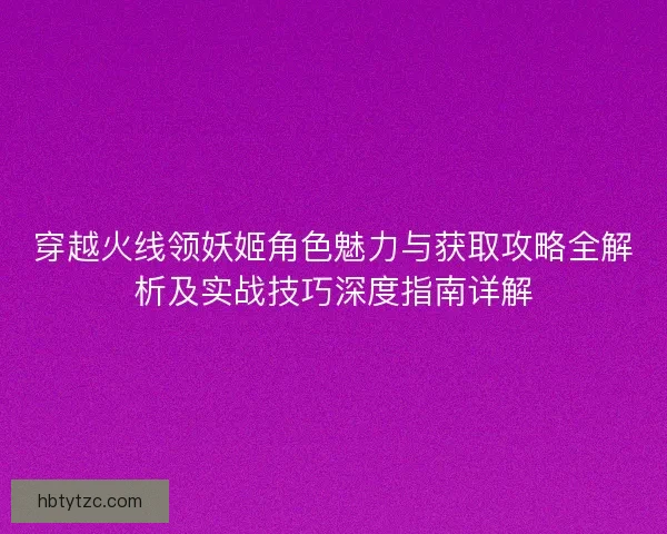 穿越火线领妖姬角色魅力与获取攻略全解析及实战技巧深度指南详解