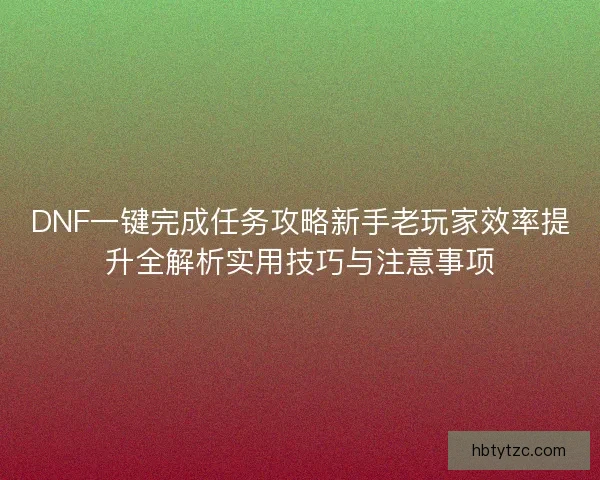 DNF一键完成任务攻略新手老玩家效率提升全解析实用技巧与注意事项