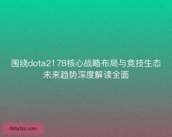 围绕dota2178核心战略布局与竞技生态未来趋势深度解读全面