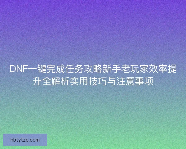 DNF一键完成任务攻略新手老玩家效率提升全解析实用技巧与注意事项