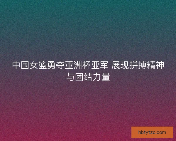 中国女篮勇夺亚洲杯亚军 展现拼搏精神与团结力量