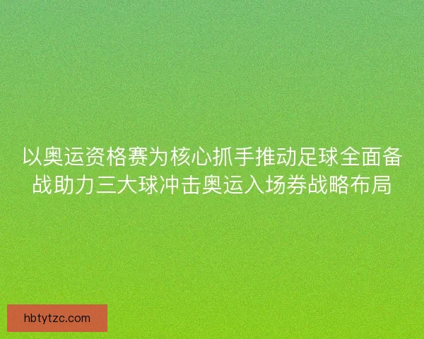 以奥运资格赛为核心抓手推动足球全面备战助力三大球冲击奥运入场券战略布局