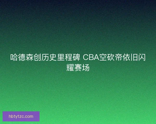 哈德森创历史里程碑 CBA空砍帝依旧闪耀赛场