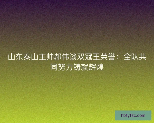 山东泰山主帅郝伟谈双冠王荣誉：全队共同努力铸就辉煌