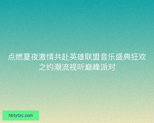 点燃夏夜激情共赴英雄联盟音乐盛典狂欢之约潮流视听巅峰派对